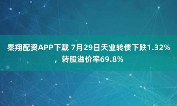 秦翔配资APP下载 7月29日天业转债下跌1.32%，转股溢价率69.8%