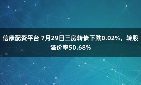 信康配资平台 7月29日三房转债下跌0.02%，转股溢价率50.68%