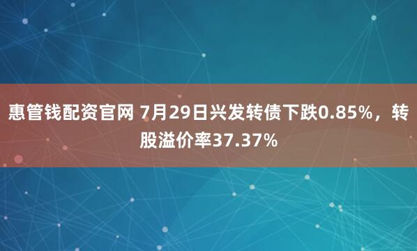 惠管钱配资官网 7月29日兴发转债下跌0.85%，转股溢价率37.37%