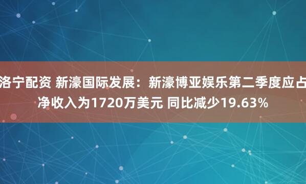 洛宁配资 新濠国际发展：新濠博亚娱乐第二季度应占净收入为1720万美元 同比减少19.63%