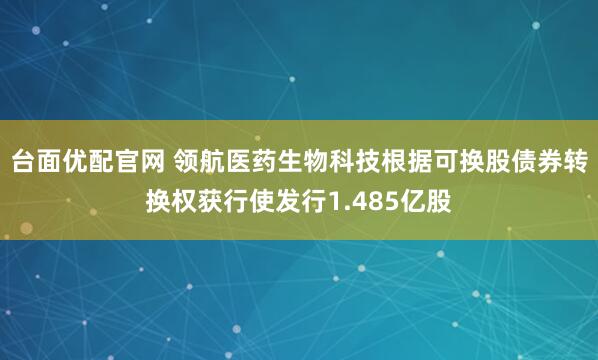台面优配官网 领航医药生物科技根据可换股债券转换权获行使发行1.485亿股