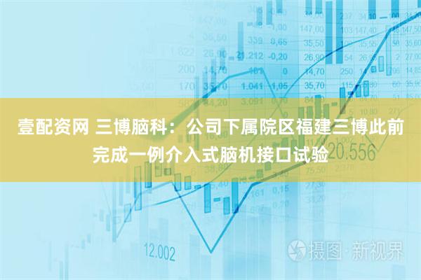 壹配资网 三博脑科:公司下属院区福建三博此前完成一例介入式脑机接口试验