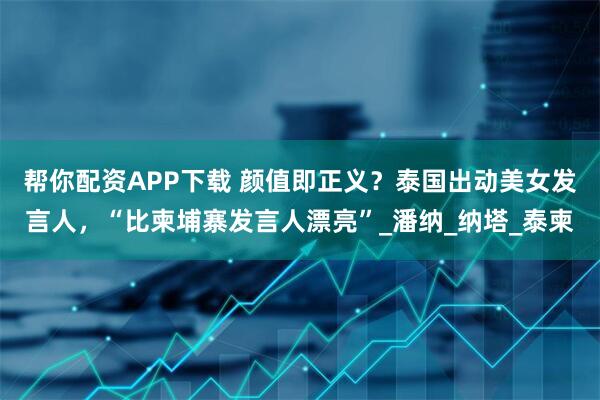 帮你配资APP下载 颜值即正义？泰国出动美女发言人，“比柬埔寨发言人漂亮”_潘纳_纳塔_泰柬
