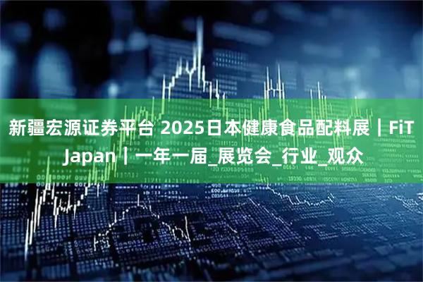 新疆宏源证券平台 2025日本健康食品配料展｜FiT Japan｜一年一届_展览会_行业_观众