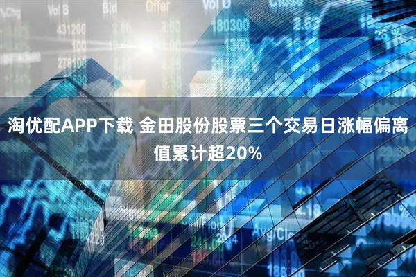 淘优配APP下载 金田股份股票三个交易日涨幅偏离值累计超20%