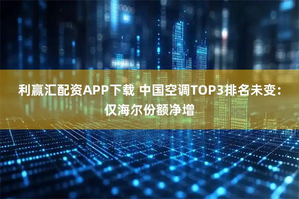 利赢汇配资APP下载 中国空调TOP3排名未变:仅海尔份额净增
