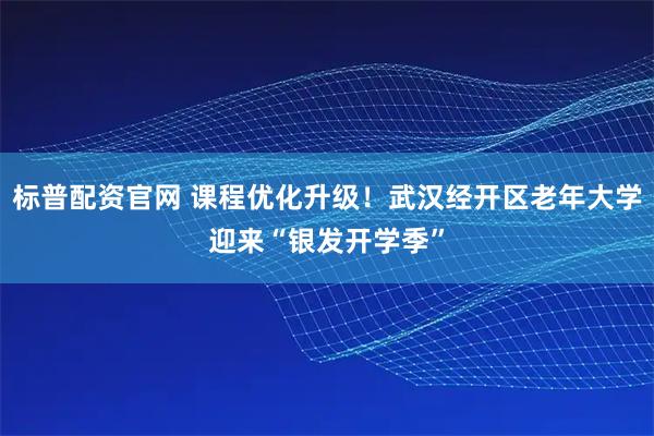 标普配资官网 课程优化升级!武汉经开区老年大学迎来“银发开学季”