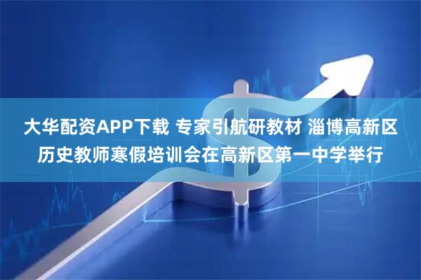 大华配资APP下载 专家引航研教材 淄博高新区历史教师寒假培训会在高新区第一中学举行