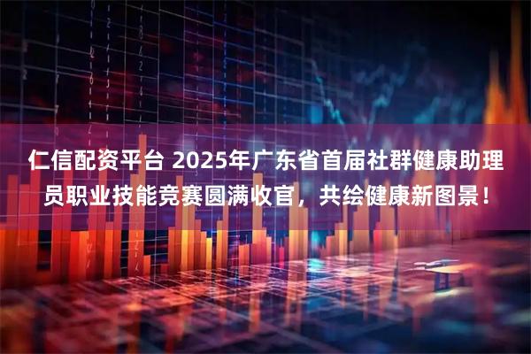 仁信配资平台 2025年广东省首届社群健康助理员职业技能竞赛圆满收官,共绘健康新图景!