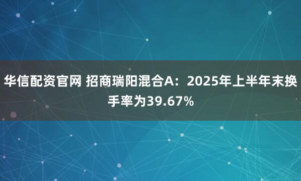 华信配资官网 招商瑞阳混合A：2025年上半年末换手率为39.67%
