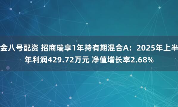 金八号配资 招商瑞享1年持有期混合A：2025年上半年利润429.72万元 净值增长率2.68%