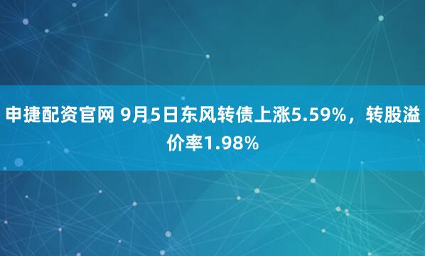 申捷配资官网 9月5日东风转债上涨5.59%，转股溢价率1.98%
