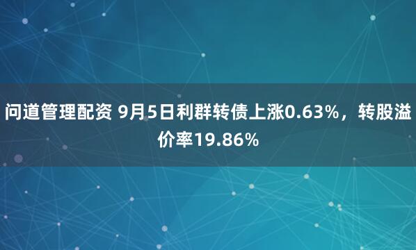 问道管理配资 9月5日利群转债上涨0.63%，转股溢价率19.86%