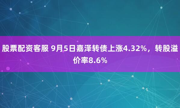 股票配资客服 9月5日嘉泽转债上涨4.32%，转股溢价率8.6%