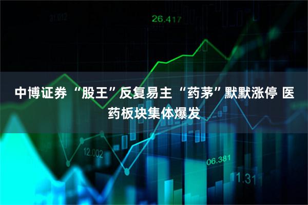 中博证券 “股王”反复易主 “药茅”默默涨停 医药板块集体爆发